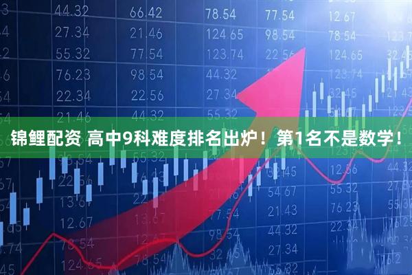 锦鲤配资 高中9科难度排名出炉！第1名不是数学！