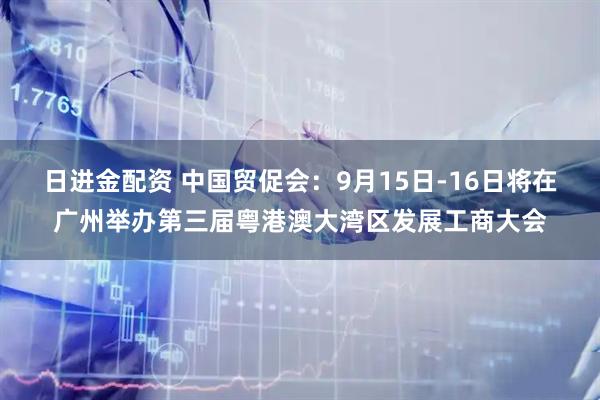 日进金配资 中国贸促会：9月15日-16日将在广州举办第三届粤港澳大湾区发展工商大会