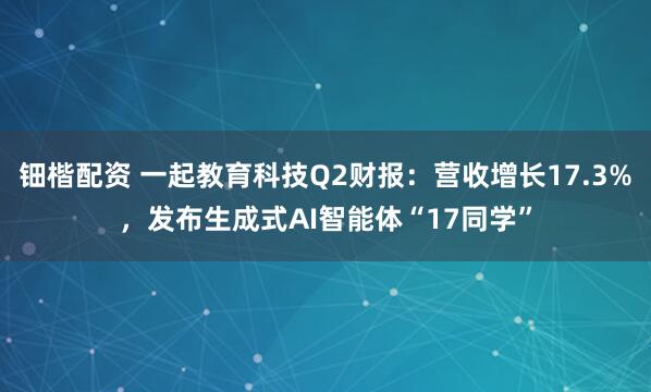 钿楷配资 一起教育科技Q2财报：营收增长17.3%，发布生成式AI智能体“17同学”