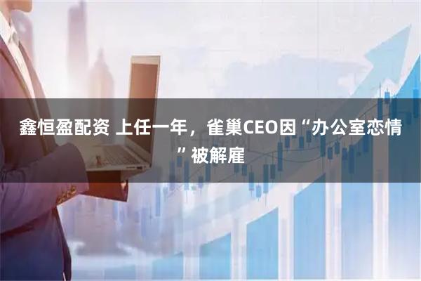 鑫恒盈配资 上任一年，雀巢CEO因“办公室恋情”被解雇