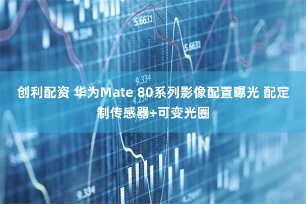 创利配资 华为Mate 80系列影像配置曝光 配定制传感器+可变光圈