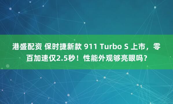 港盛配资 保时捷新款 911 Turbo S 上市，零百加速仅2.5秒！性能外观够亮眼吗？