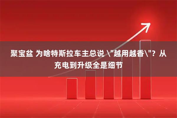 聚宝盆 为啥特斯拉车主总说 ＂越用越香＂？从充电到升级全是细节