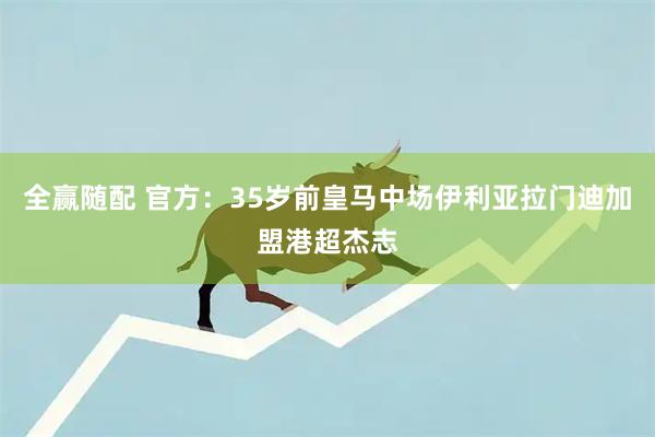 全赢随配 官方：35岁前皇马中场伊利亚拉门迪加盟港超杰志