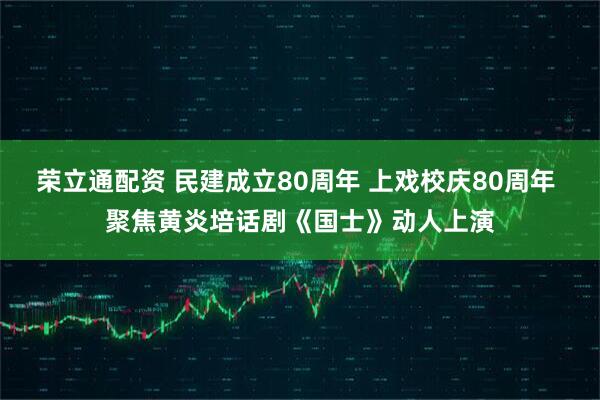 荣立通配资 民建成立80周年 上戏校庆80周年 聚焦黄炎培话剧《国士》动人上演