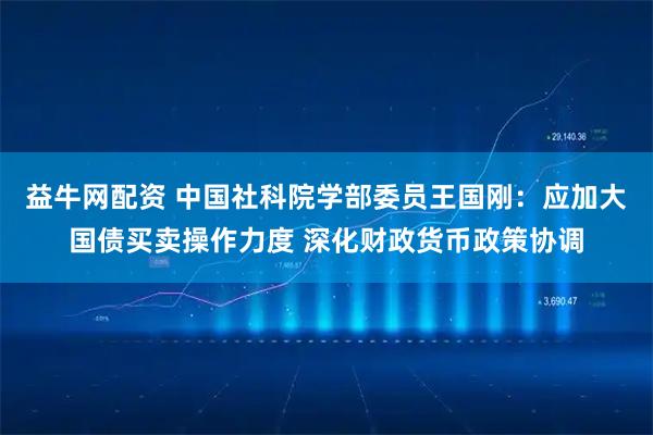 益牛网配资 中国社科院学部委员王国刚：应加大国债买卖操作力度 深化财政货币政策协调