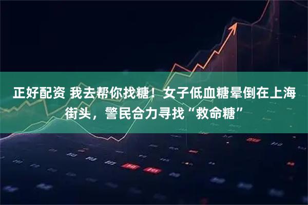 正好配资 我去帮你找糖！女子低血糖晕倒在上海街头，警民合力寻找“救命糖”