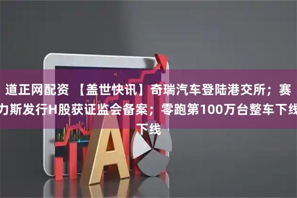 道正网配资 【盖世快讯】奇瑞汽车登陆港交所；赛力斯发行H股获证监会备案；零跑第100万台整车下线