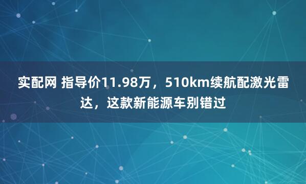 实配网 指导价11.98万，510km续航配激光雷达，这款新能源车别错过