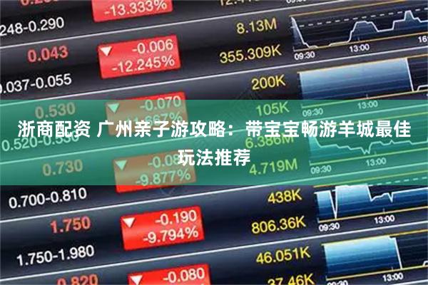 浙商配资 广州亲子游攻略：带宝宝畅游羊城最佳玩法推荐