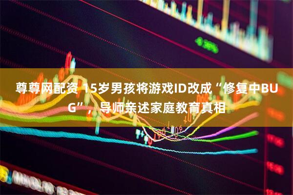 尊尊网配资 15岁男孩将游戏ID改成“修复中BUG”，导师亲述家庭教育真相