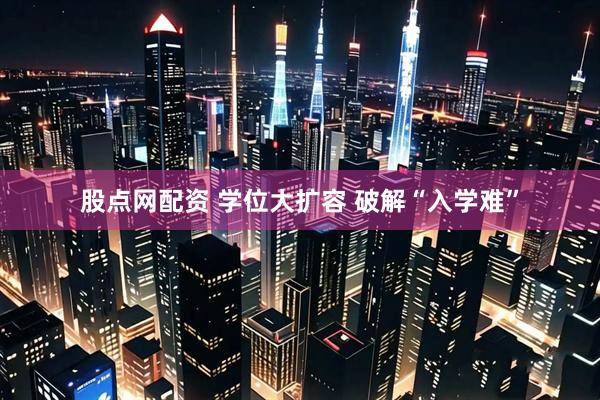 股点网配资 学位大扩容 破解“入学难”