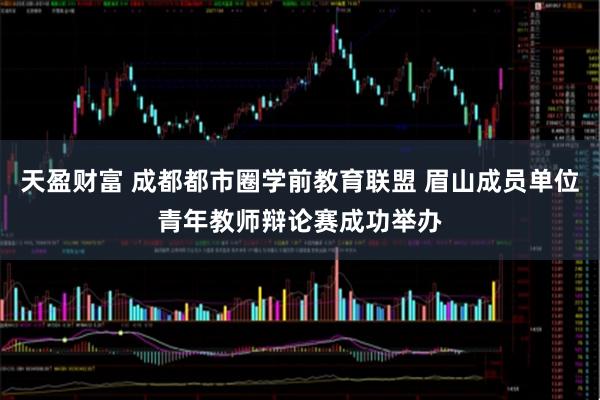 天盈财富 成都都市圈学前教育联盟 眉山成员单位青年教师辩论赛成功举办