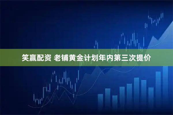 笑赢配资 老铺黄金计划年内第三次提价