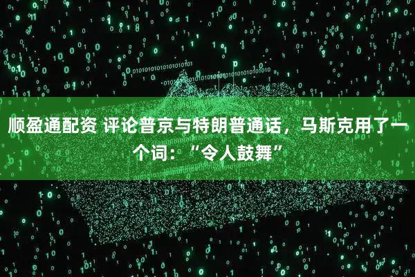 顺盈通配资 评论普京与特朗普通话，马斯克用了一个词：“令人鼓舞”