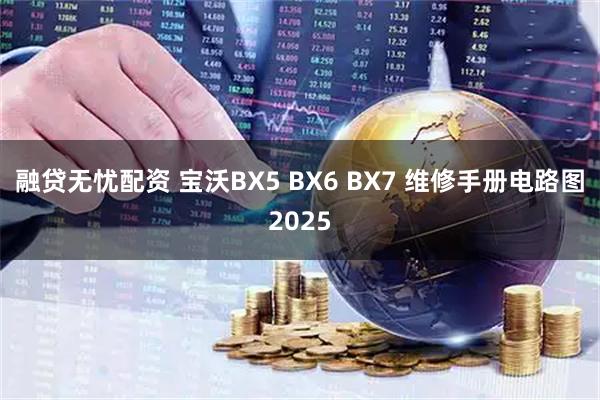 融贷无忧配资 宝沃BX5 BX6 BX7 维修手册电路图2025