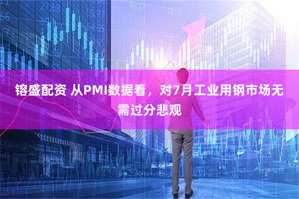镕盛配资 从PMI数据看，对7月工业用钢市场无需过分悲观