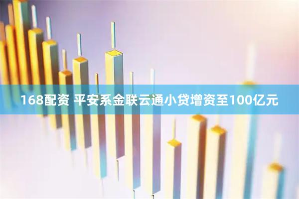 168配资 平安系金联云通小贷增资至100亿元