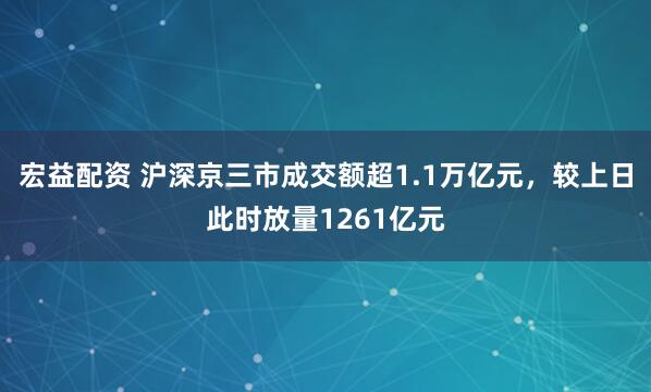 宏益配资 沪深京三市成交额超1.1万亿元，较上日此时放量1261亿元