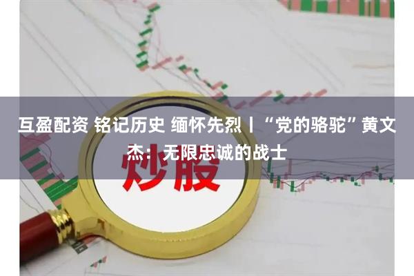互盈配资 铭记历史 缅怀先烈丨“党的骆驼”黄文杰：无限忠诚的战士