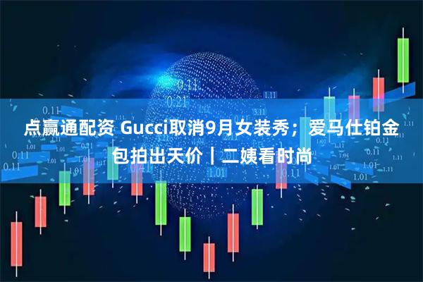 点赢通配资 Gucci取消9月女装秀；爱马仕铂金包拍出天价｜二姨看时尚