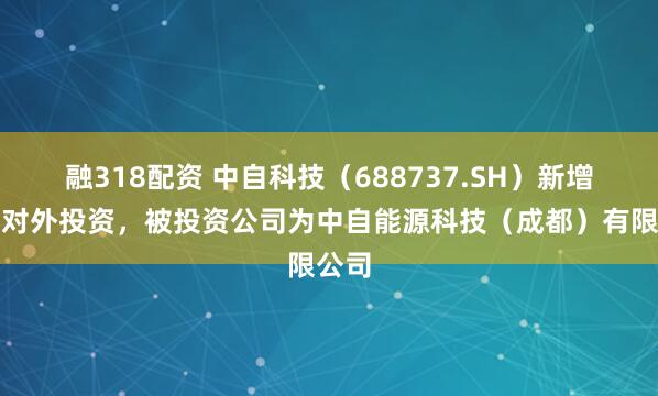 融318配资 中自科技（688737.SH）新增一起对外投资，被投资公司为中自能源科技（成都）有限公司