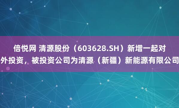倍悦网 清源股份（603628.SH）新增一起对外投资，被投资公司为清源（新疆）新能源有限公司
