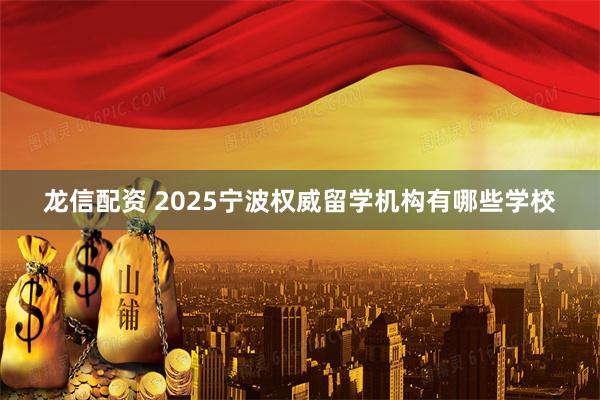 龙信配资 2025宁波权威留学机构有哪些学校