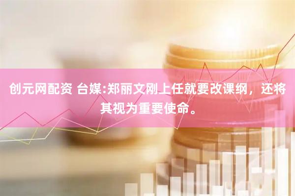 创元网配资 台媒:郑丽文刚上任就要改课纲，还将其视为重要使命。