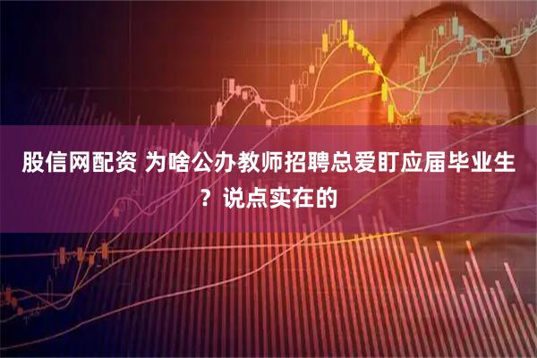 股信网配资 为啥公办教师招聘总爱盯应届毕业生？说点实在的