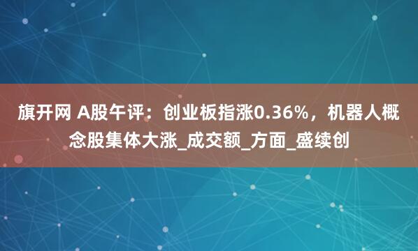 旗开网 A股午评：创业板指涨0.36%，机器人概念股集体大涨_成交额_方面_盛续创